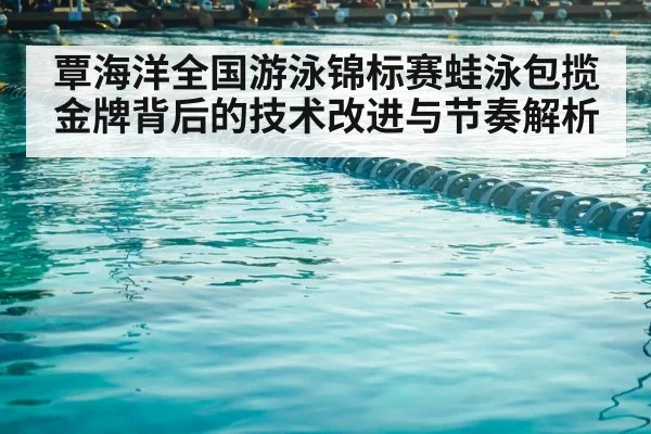覃海洋全国游泳锦标赛蛙泳包揽金牌背后的技术改进与节奏解析
