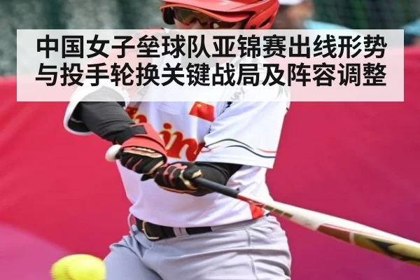 中国女子垒球队亚锦赛出线形势与投手轮换关键战局及阵容调整