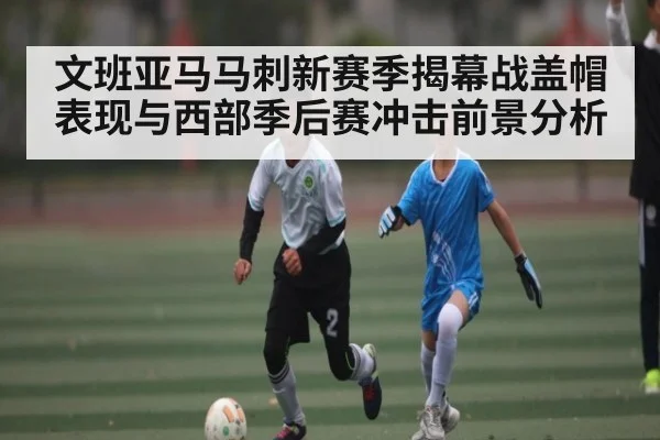 文班亚马马刺新赛季揭幕战盖帽表现与西部季后赛冲击前景分析