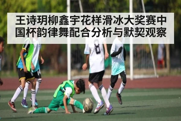 王诗玥柳鑫宇花样滑冰大奖赛中国杯韵律舞配合分析与默契观察